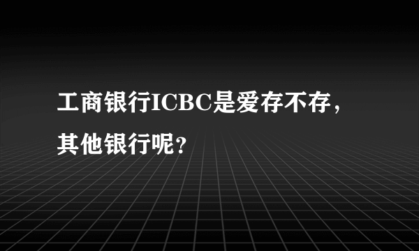 工商银行ICBC是爱存不存，其他银行呢？