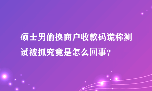 硕士男偷换商户收款码谎称测试被抓究竟是怎么回事？