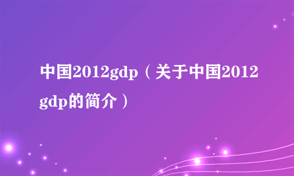 中国2012gdp（关于中国2012gdp的简介）