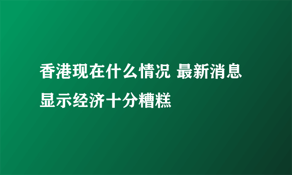 香港现在什么情况 最新消息显示经济十分糟糕