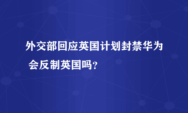 外交部回应英国计划封禁华为 会反制英国吗？