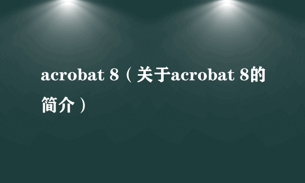 acrobat 8（关于acrobat 8的简介）