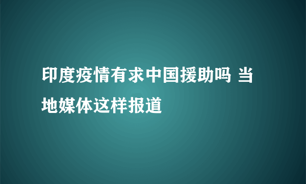 印度疫情有求中国援助吗 当地媒体这样报道