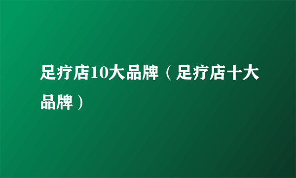 足疗店10大品牌（足疗店十大品牌）