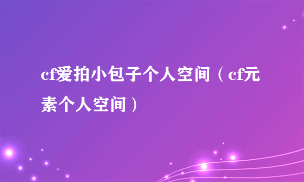 cf爱拍小包子个人空间（cf元素个人空间）