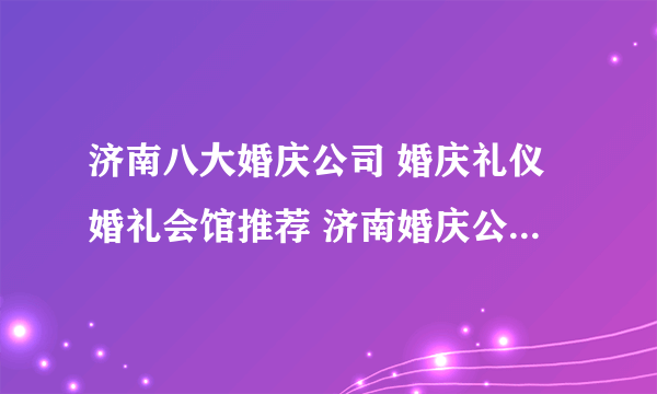 济南八大婚庆公司 婚庆礼仪婚礼会馆推荐 济南婚庆公司哪家好