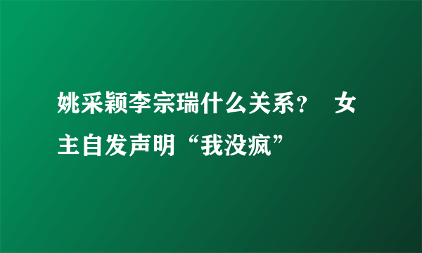 姚采颖李宗瑞什么关系？  女主自发声明“我没疯”