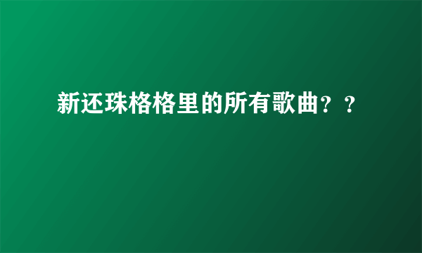 新还珠格格里的所有歌曲？？