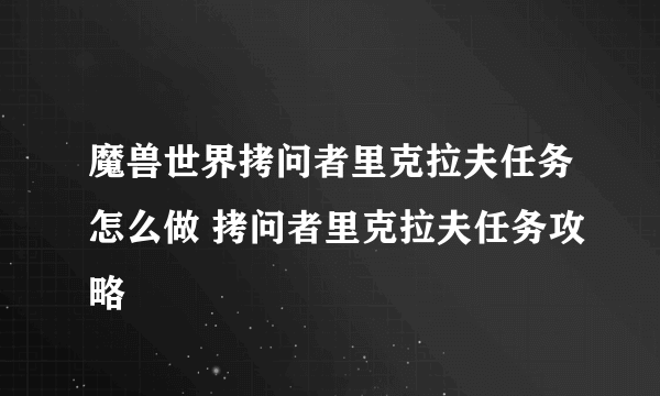 魔兽世界拷问者里克拉夫任务怎么做 拷问者里克拉夫任务攻略