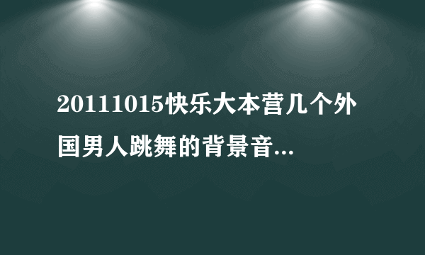 20111015快乐大本营几个外国男人跳舞的背景音乐是什么