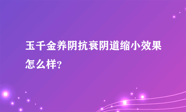 玉千金养阴抗衰阴道缩小效果怎么样？