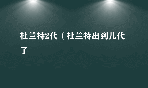 杜兰特2代（杜兰特出到几代了