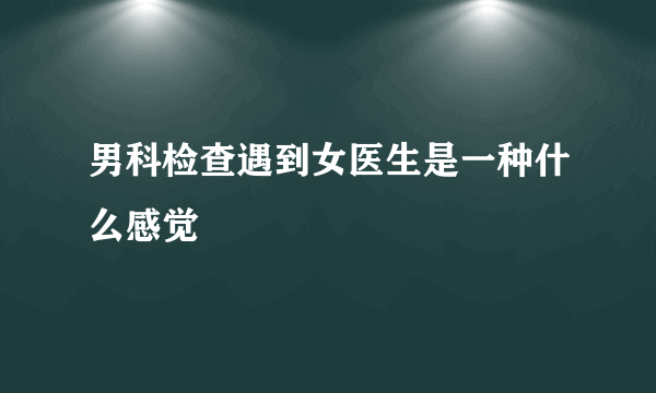 男科检查遇到女医生是一种什么感觉