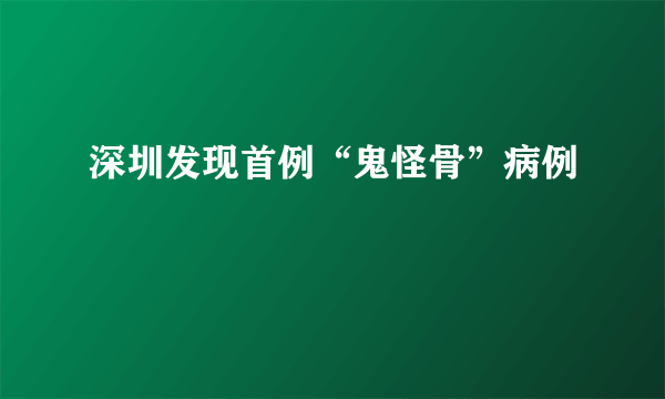 深圳发现首例“鬼怪骨”病例