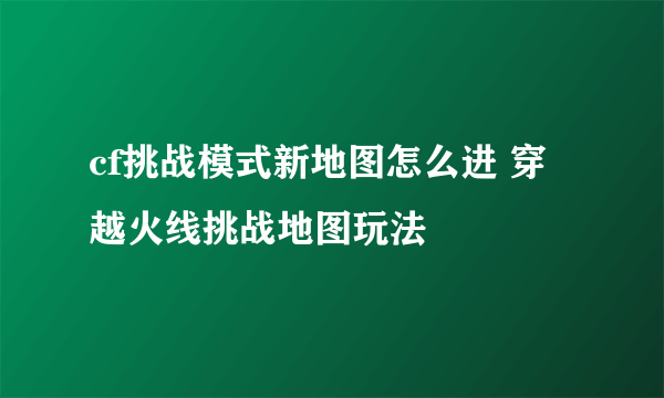 cf挑战模式新地图怎么进 穿越火线挑战地图玩法