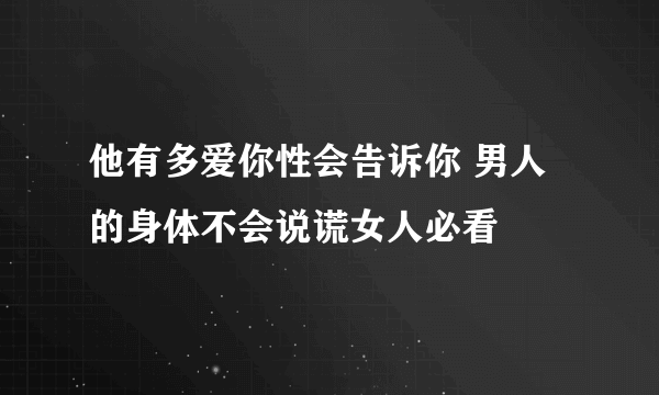 他有多爱你性会告诉你 男人的身体不会说谎女人必看