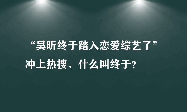 “吴昕终于踏入恋爱综艺了”冲上热搜，什么叫终于？