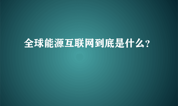 全球能源互联网到底是什么？