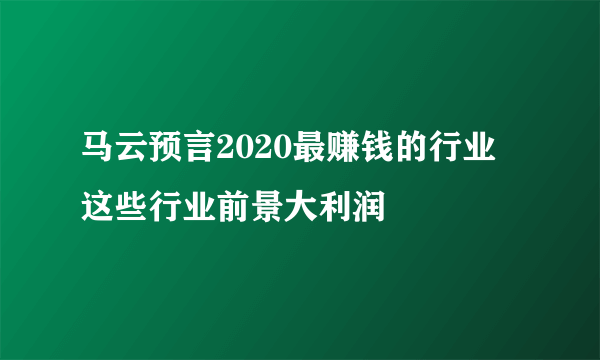 马云预言2020最赚钱的行业 这些行业前景大利润