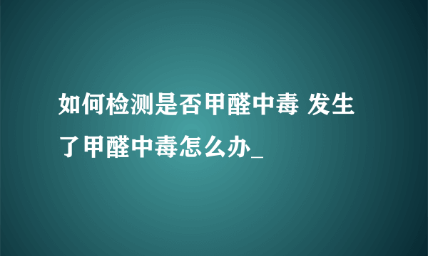 如何检测是否甲醛中毒 发生了甲醛中毒怎么办_