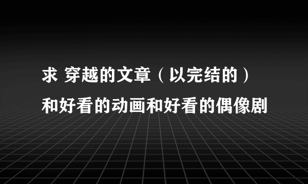 求 穿越的文章（以完结的）和好看的动画和好看的偶像剧