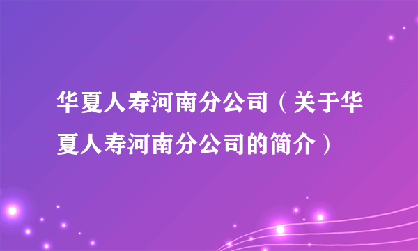 华夏人寿河南分公司（关于华夏人寿河南分公司的简介）