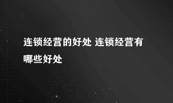 连锁经营的好处 连锁经营有哪些好处