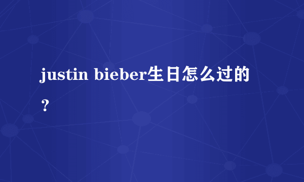 justin bieber生日怎么过的？