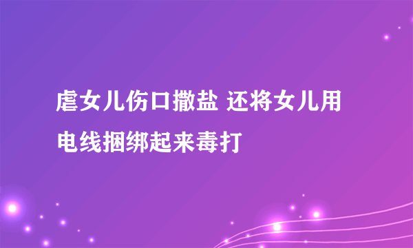 虐女儿伤口撒盐 还将女儿用电线捆绑起来毒打