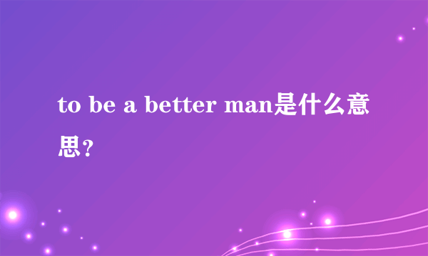 to be a better man是什么意思？