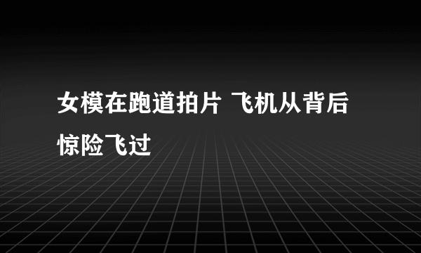 女模在跑道拍片 飞机从背后惊险飞过