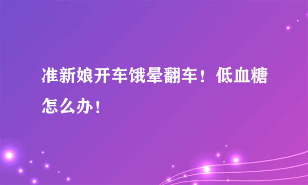 准新娘开车饿晕翻车！低血糖怎么办！