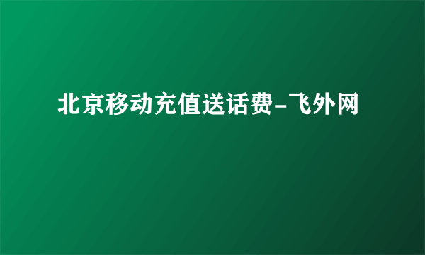 北京移动充值送话费-飞外网