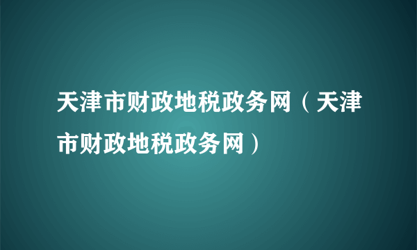 天津市财政地税政务网（天津市财政地税政务网）