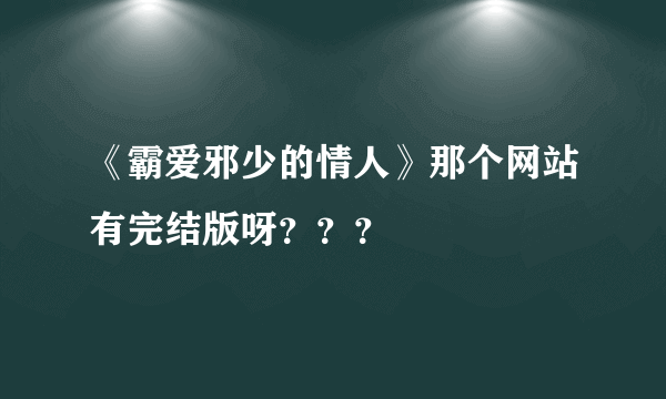 《霸爱邪少的情人》那个网站有完结版呀？？？