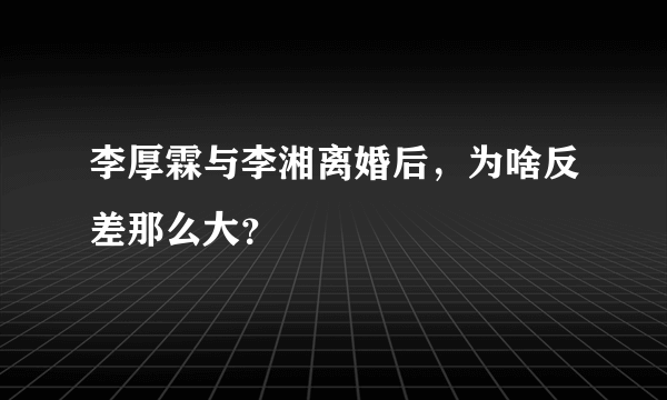 李厚霖与李湘离婚后，为啥反差那么大？