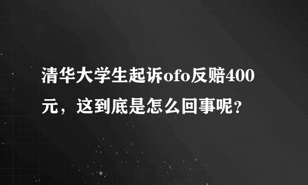 清华大学生起诉ofo反赔400元，这到底是怎么回事呢？