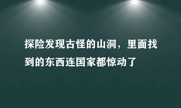 探险发现古怪的山洞，里面找到的东西连国家都惊动了