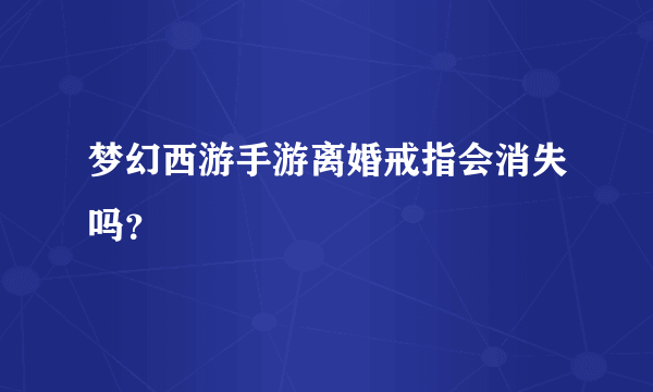 梦幻西游手游离婚戒指会消失吗？