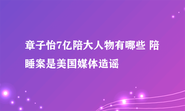 章子怡7亿陪大人物有哪些 陪睡案是美国媒体造谣