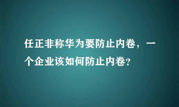 任正非称华为要防止内卷，一个企业该如何防止内卷？