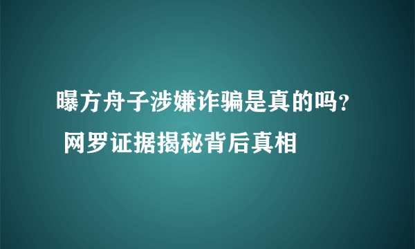 曝方舟子涉嫌诈骗是真的吗？ 网罗证据揭秘背后真相