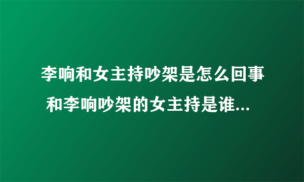 李响和女主持吵架是怎么回事 和李响吵架的女主持是谁_飞外网