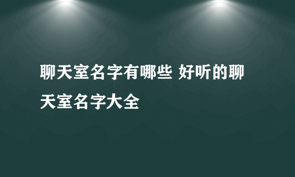 聊天室名字有哪些 好听的聊天室名字大全