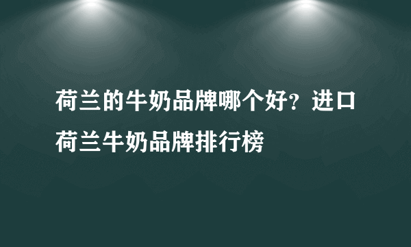 荷兰的牛奶品牌哪个好？进口荷兰牛奶品牌排行榜