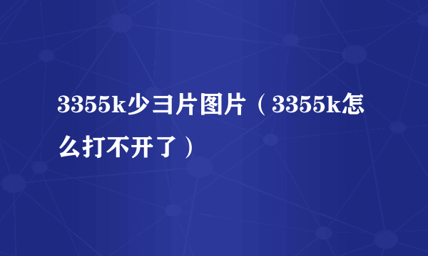 3355k少彐片图片（3355k怎么打不开了）