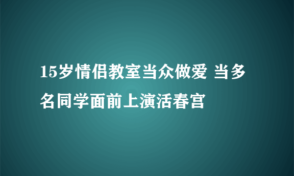 15岁情侣教室当众做爱 当多名同学面前上演活春宫