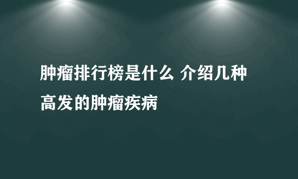 肿瘤排行榜是什么 介绍几种高发的肿瘤疾病