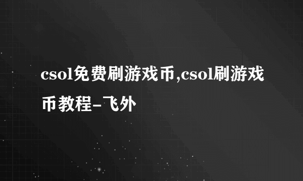 csol免费刷游戏币,csol刷游戏币教程-飞外