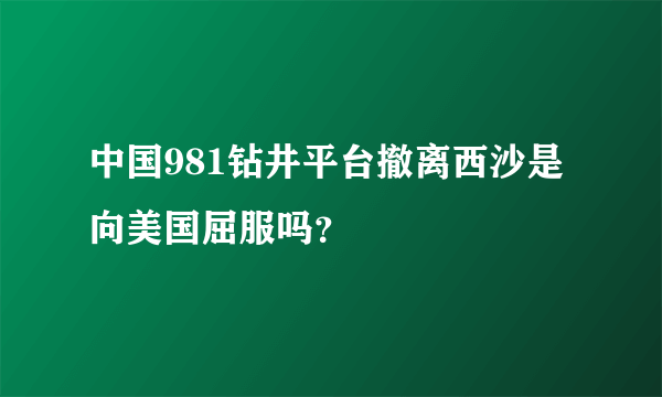 中国981钻井平台撤离西沙是向美国屈服吗？